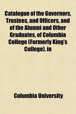 Book cover for Catalogue of the Governors, Trustees, and Officers, and of the Alumni and Other Graduates, of Columbia College (Formerly King's College), in