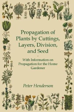 Cover of Propagation of Plants by Cuttings, Layers, Division, and Seed - With Information on Propagation for the Home Gardener