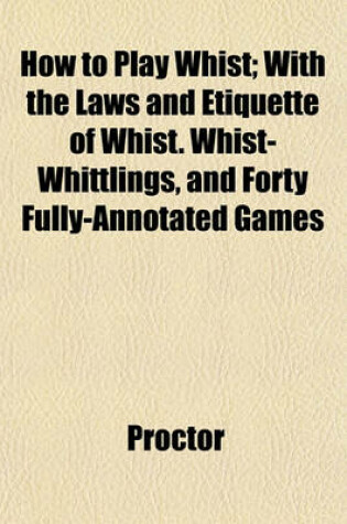 Cover of How to Play Whist; With the Laws and Etiquette of Whist. Whist-Whittlings, and Forty Fully-Annotated Games