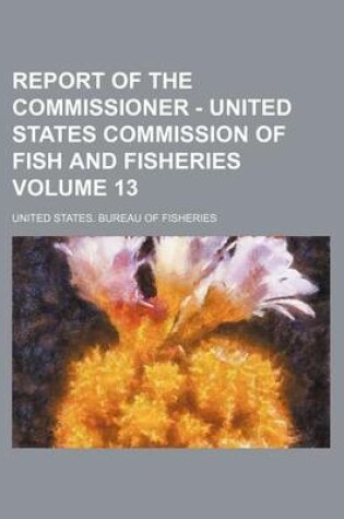 Cover of Report of the Commissioner - United States Commission of Fish and Fisheries Volume 13