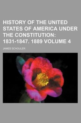 Cover of History of the United States of America Under the Constitution Volume 4; 1831-1847. 1889