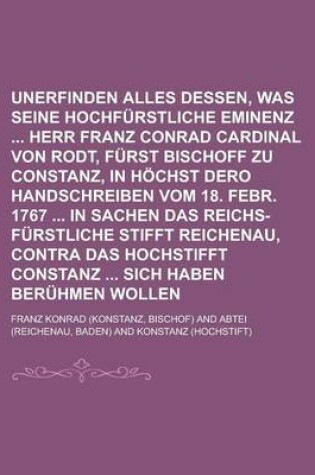 Cover of Unerfinden Alles Dessen, Was Seine Hochfurstliche Eminenz Herr Franz Conrad Cardinal Von Rodt, Furst Bischoff Zu Constanz, in Hochst Dero Handschreiben Vom 18. Febr. 1767 in Sachen Das Reichs-Furstliche Stifft Reichenau, Contra Das