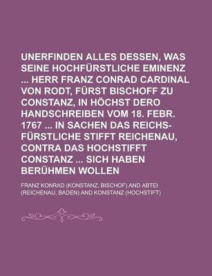 Book cover for Unerfinden Alles Dessen, Was Seine Hochfurstliche Eminenz Herr Franz Conrad Cardinal Von Rodt, Furst Bischoff Zu Constanz, in Hochst Dero Handschreiben Vom 18. Febr. 1767 in Sachen Das Reichs-Furstliche Stifft Reichenau, Contra Das