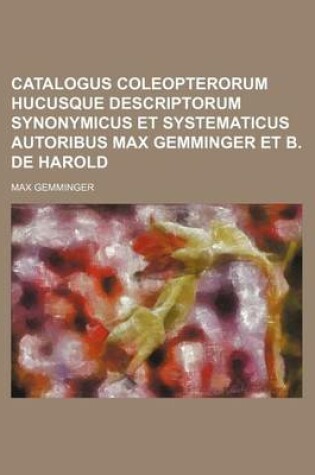 Cover of Catalogus Coleopterorum Hucusque Descriptorum Synonymicus Et Systematicus Autoribus Max Gemminger Et B. de Harold