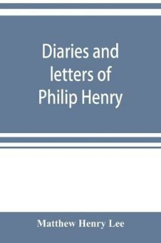 Cover of Diaries and letters of Philip Henry, M.A. of Broad Oak, Flintshire, A.D. 1631-1696