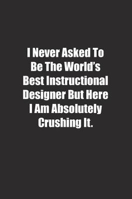 Book cover for I Never Asked To Be The World's Best Instructional Designer But Here I Am Absolutely Crushing It.