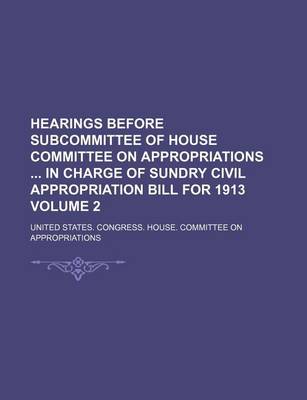 Book cover for Hearings Before Subcommittee of House Committee on Appropriations in Charge of Sundry Civil Appropriation Bill for 1913 Volume 2