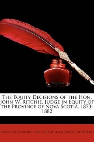 Cover of The Equity Decisions of the Hon. John W. Ritchie, Judge in Equity of the Province of Nova Scotia. 1873-1882