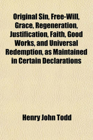 Cover of Original Sin, Free-Will, Grace, Regeneration, Justification, Faith, Good Works, and Universal Redemption, as Maintained in Certain Declarations