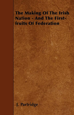 Book cover for The Making Of The Irish Nation - And The First-fruits Of Federation