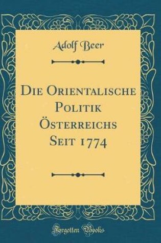 Cover of Die Orientalische Politik OEsterreichs Seit 1774 (Classic Reprint)