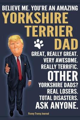 Book cover for Funny Trump Journal - Believe Me. You're An Amazing Yorkshire Terrier Dad Great, Really Great. Very Awesome. Other Yorkshire Dads? Total Disasters. Ask Anyone.