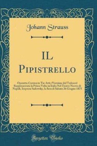 Cover of IL Pipistrello: Operetta Comica in Tre Atti; (Versione dal Tedesco) Rappresentata la Prima Volta in Italia Nel Teatro Nuovo di Napoli, Impresa Sadowsky, la Sera di Sabato 26 Giugno 1875 (Classic Reprint)