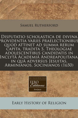 Cover of Disputatio Scholastica de Divina Providentia Variis Praelectionibus, Quod Attinet Ad Summa Rerum Capita, Tradita S. Theologiae Adolescentibus Candidatis in Inclyta Academia Andreapolitana, in Qua Adversus Jesuitas, Arminianos, Socinianos (1650)