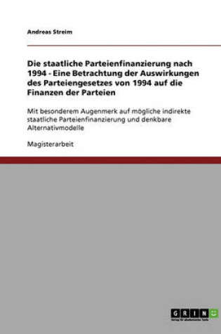 Cover of Die Staatliche Parteienfinanzierung Nach 1994 - Eine Betrachtung Der Auswirkungen Des Parteiengesetzes Von 1994 Auf Die Finanzen Der Parteien