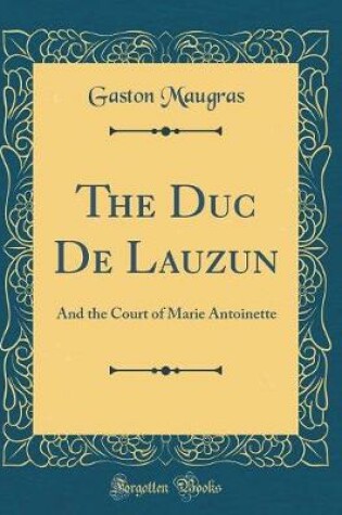 Cover of The Duc De Lauzun: And the Court of Marie Antoinette (Classic Reprint)