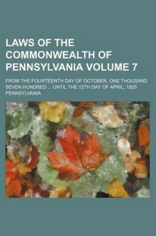 Cover of Laws of the Commonwealth of Pennsylvania Volume 7; From the Fourteenth Day of October, One Thousand Seven Hundred Until the 12th Day of April, 1825