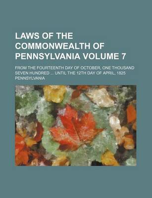 Book cover for Laws of the Commonwealth of Pennsylvania Volume 7; From the Fourteenth Day of October, One Thousand Seven Hundred Until the 12th Day of April, 1825