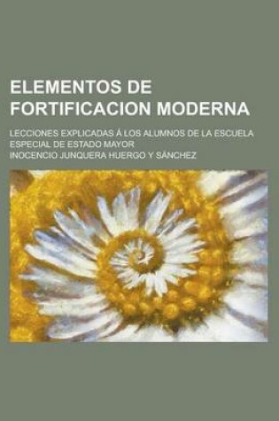 Cover of Elementos de Fortificacion Moderna; Lecciones Explicadas a Los Alumnos de La Escuela Especial de Estado Mayor