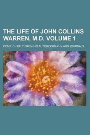 Cover of The Life of John Collins Warren, M.D; Comp. Chiefly from His Autobiography and Journals Volume 1