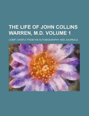 Book cover for The Life of John Collins Warren, M.D; Comp. Chiefly from His Autobiography and Journals Volume 1