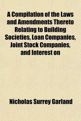 Book cover for A Compilation of the Laws and Amendments Thereto Relating to Building Societies, Loan Companies, Joint Stock Companies, and Interest on