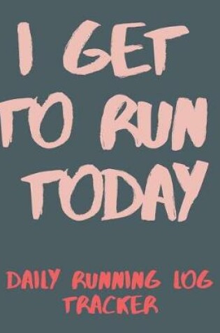 Cover of I Get To Run Today Daily Running Log Tracker