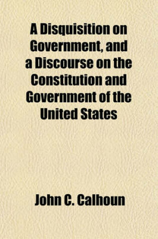 Cover of A Disquisition on Government, and a Discourse on the Constitution and Government of the United States