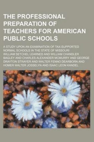 Cover of The Professional Preparation of Teachers for American Public Schools; A Study Upon an Examination of Tax-Supported Normal Schools in the State of Missouri