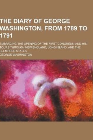 Cover of The Diary of George Washington, from 1789 to 1791; Embracing the Opening of the First Congress, and His Tours Through New England, Long Island, and Th