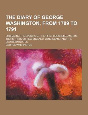 Book cover for The Diary of George Washington, from 1789 to 1791; Embracing the Opening of the First Congress, and His Tours Through New England, Long Island, and Th