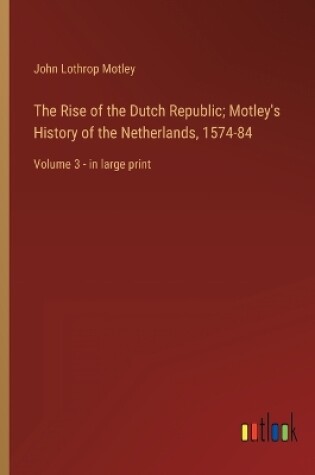 Cover of The Rise of the Dutch Republic; Motley's History of the Netherlands, 1574-84