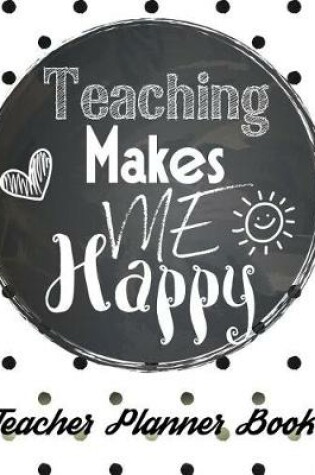 Cover of Teaching Makes Me Happy - Teacher Planner Book