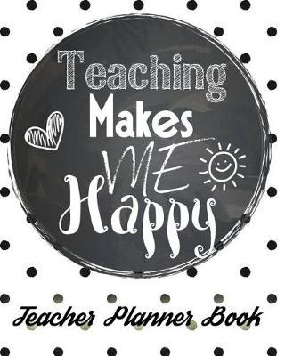 Book cover for Teaching Makes Me Happy - Teacher Planner Book