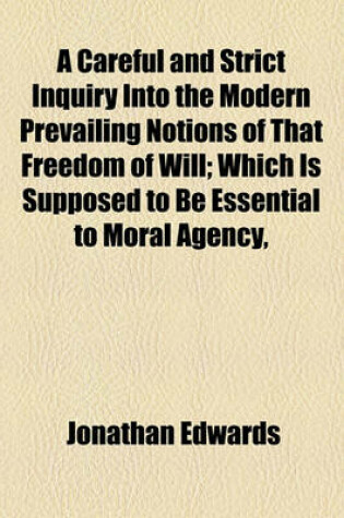Cover of A Careful and Strict Inquiry Into the Modern Prevailing Notions of That Freedom of Will; Which Is Supposed to Be Essential to Moral Agency,