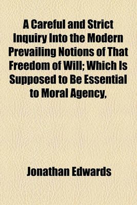 Book cover for A Careful and Strict Inquiry Into the Modern Prevailing Notions of That Freedom of Will; Which Is Supposed to Be Essential to Moral Agency,