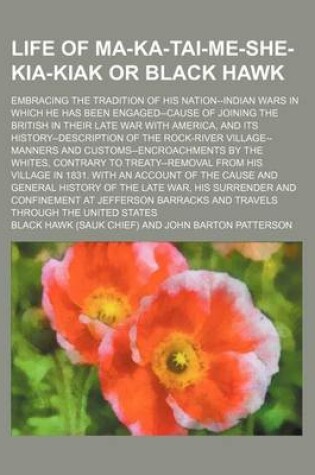 Cover of Life of Ma-Ka-Tai-Me-She-Kia-Kiak or Black Hawk; Embracing the Tradition of His Nation--Indian Wars in Which He Has Been Engaged--Cause of Joining the British in Their Late War with America, and Its History--Description of the Rock-River Village--Manners