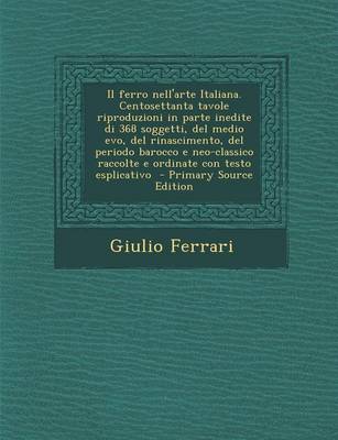 Book cover for Il Ferro Nell'arte Italiana. Centosettanta Tavole Riproduzioni in Parte Inedite Di 368 Soggetti, del Medio Evo, del Rinascimento, del Periodo Barocco