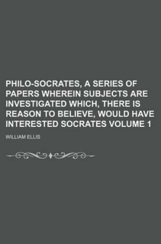 Cover of Philo-Socrates, a Series of Papers Wherein Subjects Are Investigated Which, There Is Reason to Believe, Would Have Interested Socrates Volume 1