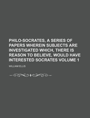 Book cover for Philo-Socrates, a Series of Papers Wherein Subjects Are Investigated Which, There Is Reason to Believe, Would Have Interested Socrates Volume 1