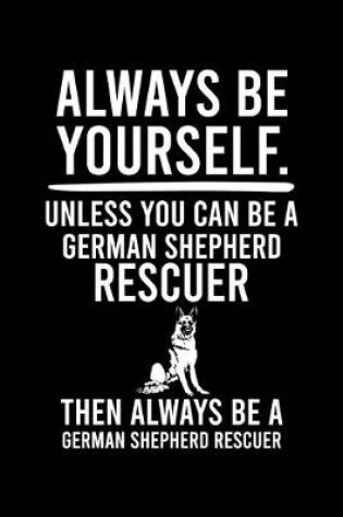 Cover of Always Be Yourself.Unless You Can Be German Shepherd Rescuer Then Always Be a German Shepherd Rescuer