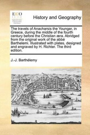 Cover of The Travels of Anacharsis the Younger, in Greece, During the Middle of the Fourth Century Before the Christian Aera. Abridged from the Original Work of the ABBE Barthelemi. Illustrated with Plates, Designed and Engraved by H. Richter. the Third Edition.