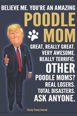 Book cover for Funny Trump Journal - Believe Me. You're An Amazing Poodle Mom Great, Really Great. Very Awesome. Other Poodle Moms? Total Disasters. Ask Anyone.