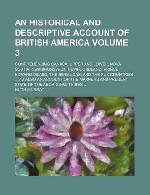 Book cover for An Historical and Descriptive Account of British America Volume 3; Comprehending Canada, Upper and Lower, Nova Scotia, New Brunswick, Newfoundland, Prince Edward Island, the Bermudas, and the Fur Countries as Also an Account of the Manners and Present St