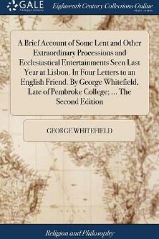 Cover of A Brief Account of Some Lent and Other Extraordinary Processions and Ecclesiastical Entertainments Seen Last Year at Lisbon. in Four Letters to an English Friend. by George Whitefield, Late of Pembroke College; ... the Second Edition