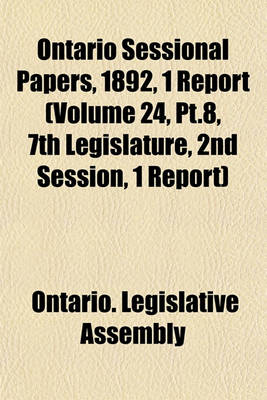 Book cover for Ontario Sessional Papers, 1892, 1 Report (Volume 24, PT.8, 7th Legislature, 2nd Session, 1 Report)