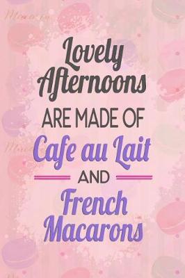 Cover of Lovely Afternoons Are Made of Cafe Au Lait and French Macarons