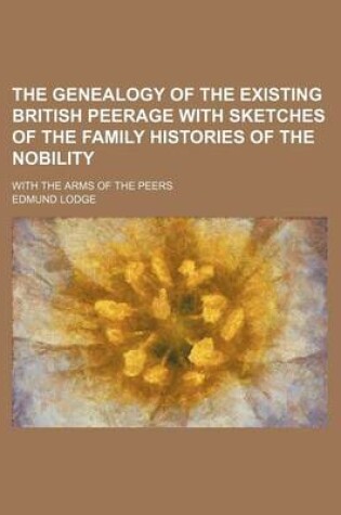 Cover of The Genealogy of the Existing British Peerage with Sketches of the Family Histories of the Nobility; With the Arms of the Peers