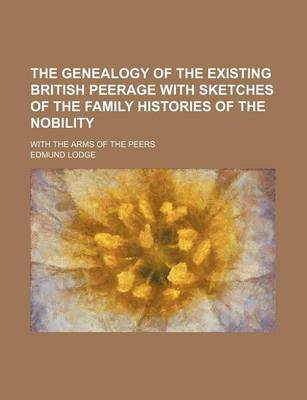 Book cover for The Genealogy of the Existing British Peerage with Sketches of the Family Histories of the Nobility; With the Arms of the Peers