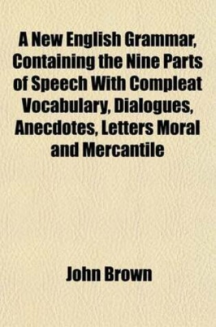 Cover of A New English Grammar, Containing the Nine Parts of Speech with Compleat Vocabulary, Dialogues, Anecdotes, Letters Moral and Mercantile